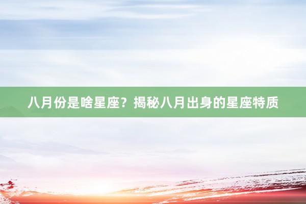 八月份是啥星座？揭秘八月出身的星座特质