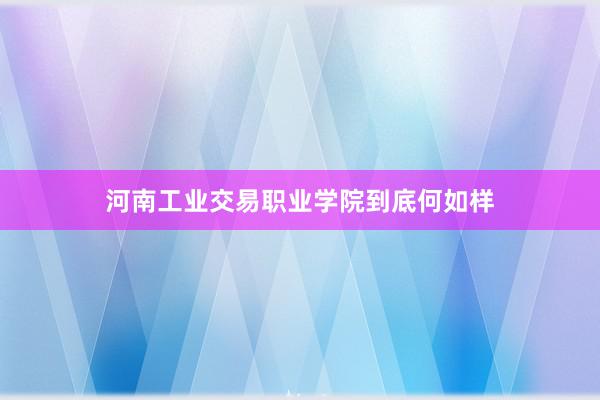 河南工业交易职业学院到底何如样