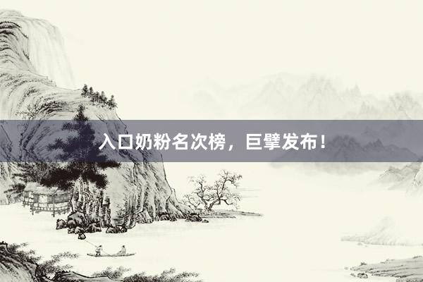 入口奶粉名次榜，巨擘发布！