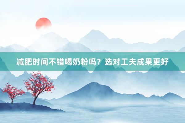 减肥时间不错喝奶粉吗？选对工夫成果更好