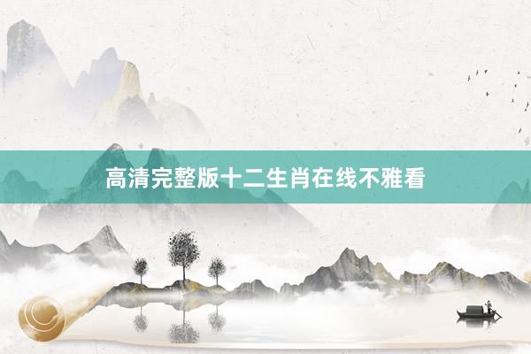 高清完整版十二生肖在线不雅看