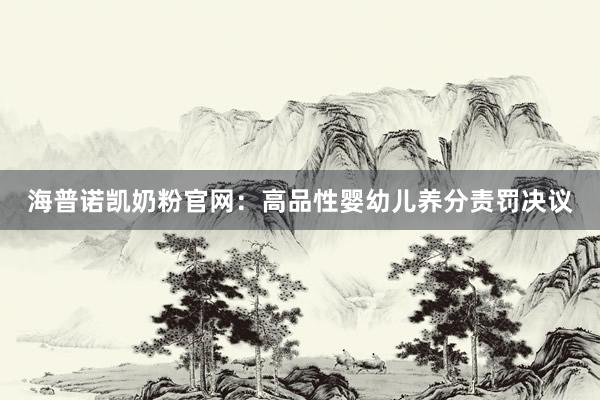 海普诺凯奶粉官网：高品性婴幼儿养分责罚决议
