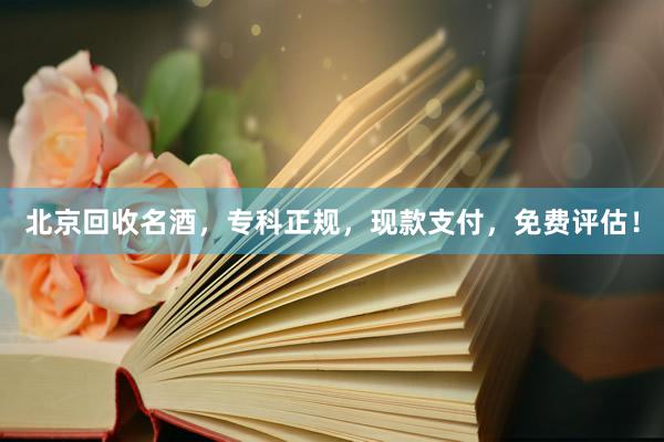 北京回收名酒，专科正规，现款支付，免费评估！