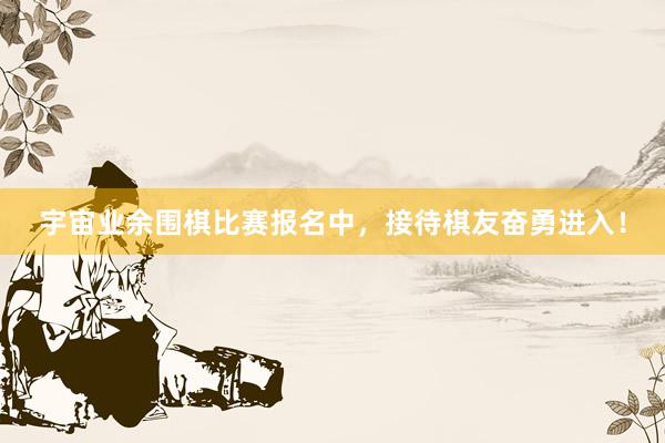 宇宙业余围棋比赛报名中，接待棋友奋勇进入！