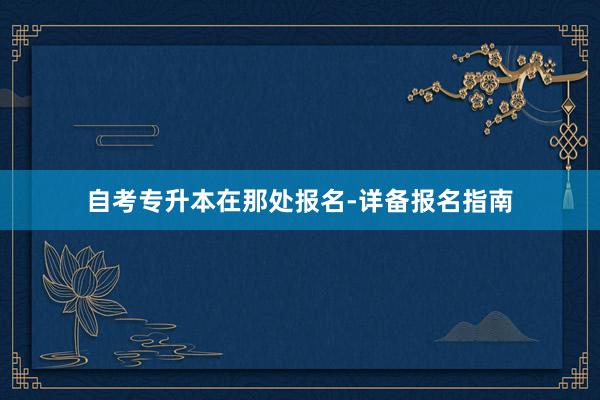 自考专升本在那处报名-详备报名指南