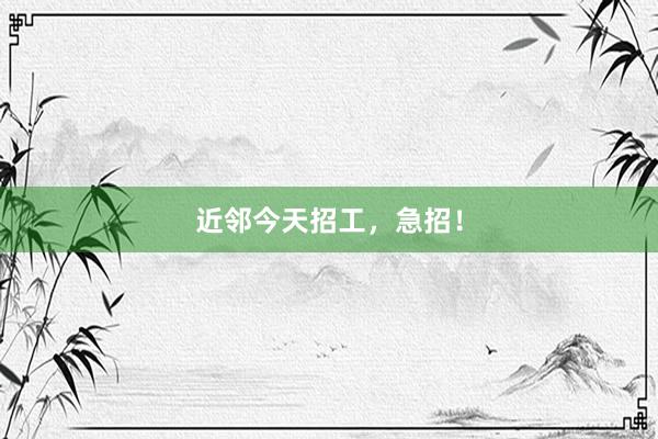 近邻今天招工，
<a href=