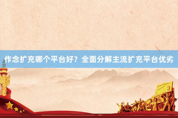 作念扩充哪个平台好？全面分解主流扩充平台优劣
