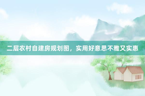 二层农村自建房规划图，实用好意思不雅又实惠