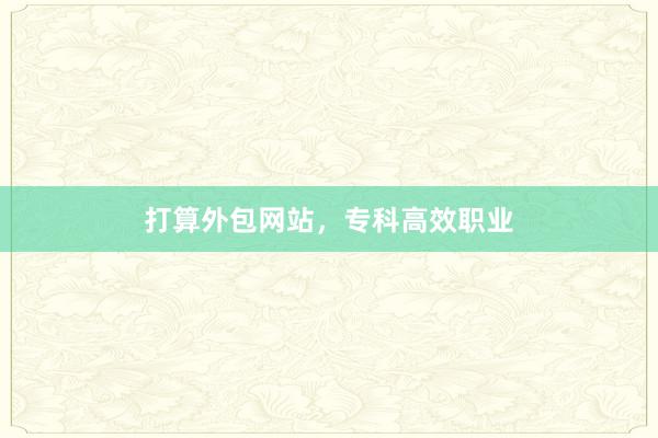打算外包网站，专科高效职业