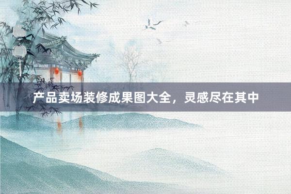 产品卖场装修成果图大全，灵感尽在其中