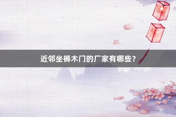 近邻坐褥木门的厂家有哪些？