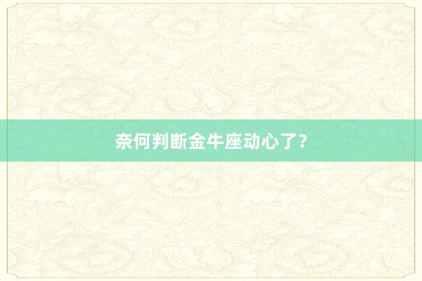 奈何判断金牛座动心了？