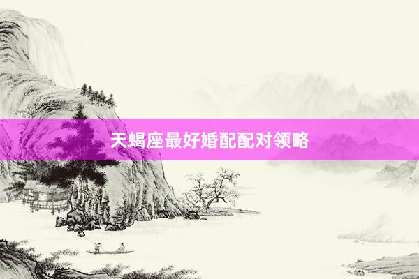 天蝎座最好婚配配对领略