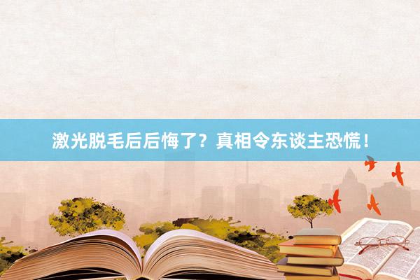 激光脱毛后后悔了？真相令东谈主恐慌！