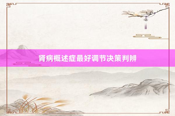 肾病概述症最好调节决策判辨