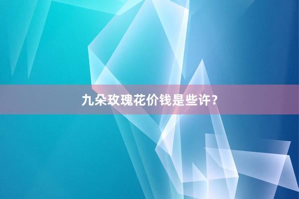 九朵玫瑰花价钱是些许？
