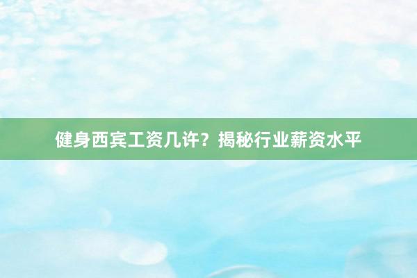 健身西宾工资几许？揭秘行业薪资水平